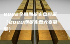 2022全国期货实盘冠军（2020期货实盘大赛冠军）