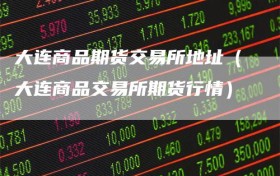 大连商品期货交易所地址（大连商品交易所期货行情）