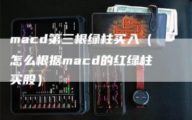 macd第三根绿柱买入（怎么根据macd的红绿柱买股）