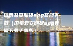 国泰君安期货app官网下载（国泰君安期货app官网下载手机版）