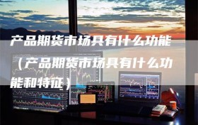 产品期货市场具有什么功能（产品期货市场具有什么功能和特征）