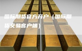 国际期货官方开户（国际期货交易客户端）