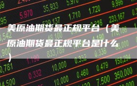 美原油期货最正规平台（美原油期货最正规平台是什么）