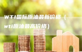 WTI国际原油最新价格（wti原油最高价格）