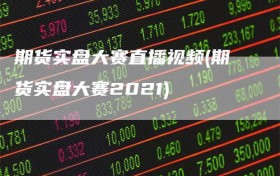 期货实盘大赛直播视频(期货实盘大赛2021)