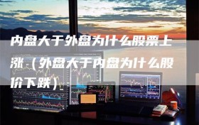 内盘大于外盘为什么股票上涨（外盘大于内盘为什么股价下跌）