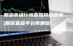 期货市场行情直播网络营销(期货直播平台有哪些)