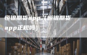 恒银期货app（恒银期货app正规吗）