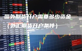 国外期货开户需要多少资金（外汇期货开户条件）