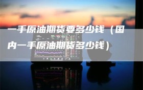 一手原油期货要多少钱（国内一手原油期货多少钱）