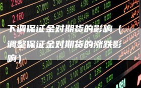 下调保证金对期货的影响（调整保证金对期货的涨跌影响）