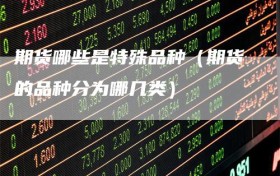 期货哪些是特殊品种（期货的品种分为哪几类）