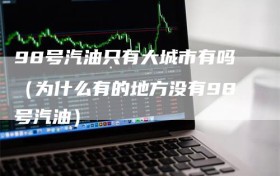 98号汽油只有大城市有吗（为什么有的地方没有98号汽油）