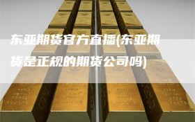 东亚期货官方直播(东亚期货是正规的期货公司吗)