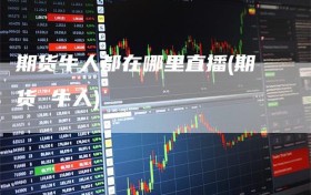 期货牛人都在哪里直播(期货 牛人)