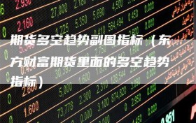 期货多空趋势副图指标（东方财富期货里面的多空趋势指标）