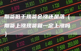 期货低于现货会涨还是落（期货上涨现货就一定上涨吗）