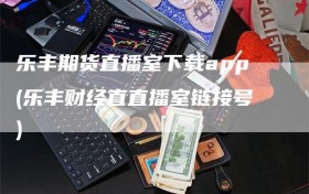 乐丰期货直播室下载app(乐丰财经直直播室链接号)