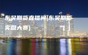 东吴期货直播间(东吴期货实盘大赛)