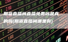 期货直播间直播免费吗是真的吗(期货直播间哪里有)