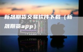 新晟期货交易软件下载（新晟期货app）