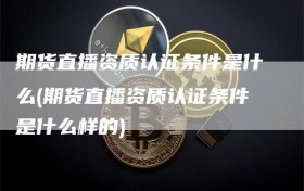 期货直播资质认证条件是什么(期货直播资质认证条件是什么样的)