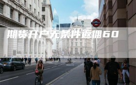 期货开户无条件返佣60