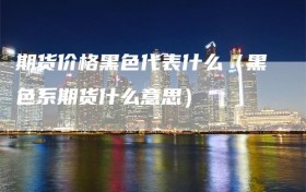 期货价格黑色代表什么（黑色系期货什么意思）
