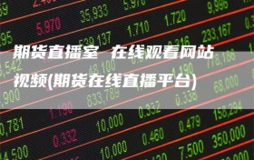 期货直播室 在线观看网站视频(期货在线直播平台)