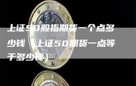 上证50股指期货一个点多少钱（上证50期货一点等于多少钱）