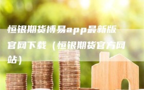 恒银期货博易app最新版官网下载（恒银期货官方网站）