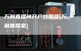 万利直播间开户炒期货(万利直播室)