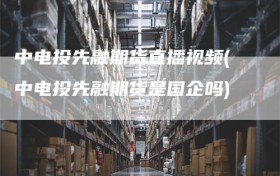 中电投先融期货直播视频(中电投先融期货是国企吗)