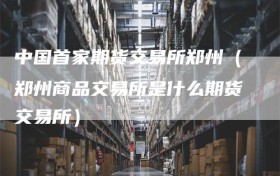 中国首家期货交易所郑州（郑州商品交易所是什么期货交易所）