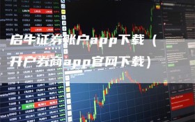 启牛证券账户app下载（开户券商app官网下载）