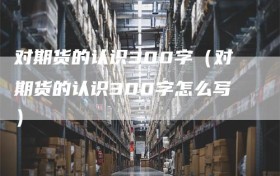 对期货的认识300字（对期货的认识300字怎么写）