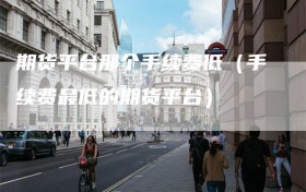 期货平台那个手续费低（手续费最低的期货平台）