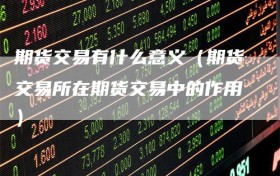 期货交易有什么意义（期货交易所在期货交易中的作用）