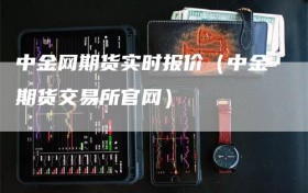 中金网期货实时报价（中金期货交易所官网）