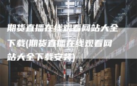 期货直播在线观看网站大全下载(期货直播在线观看网站大全下载安装)