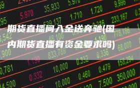 期货直播间入金送奔驰(国内期货直播有资金要求吗)