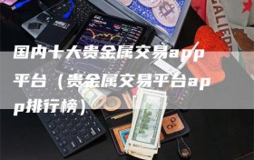 国内十大贵金属交易app平台（贵金属交易平台app排行榜）