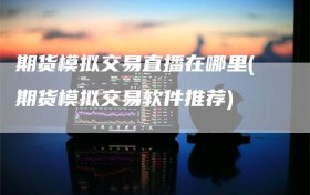 期货模拟交易直播在哪里(期货模拟交易软件推荐)