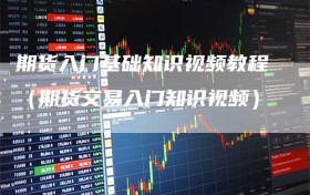 期货入门基础知识视频教程（期货交易入门知识视频）