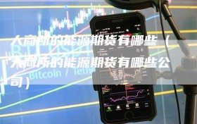 大商所的能源期货有哪些（大商所的能源期货有哪些公司）