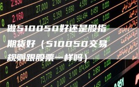 做510050好还是股指期货好（510050交易规则跟股票一样吗）