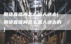 期货直播间怎么留人进去(期货直播间怎么留人进去的)