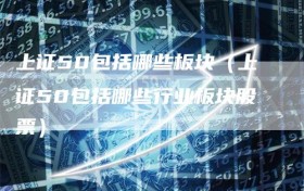 上证50包括哪些板块（上证50包括哪些行业板块股票）