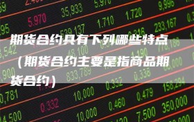 期货合约具有下列哪些特点（期货合约主要是指商品期货合约）