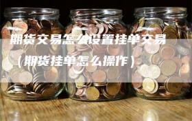 期货交易怎么设置挂单交易（期货挂单怎么操作）
